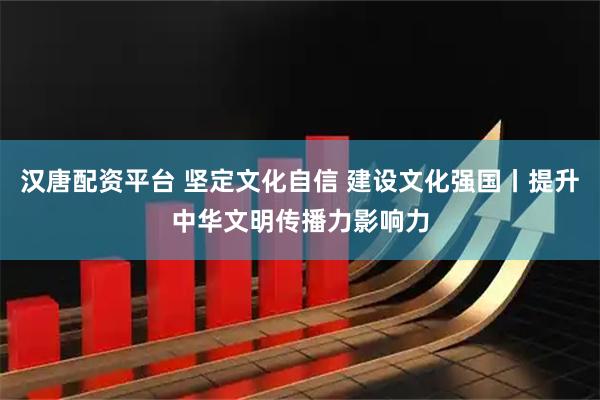 汉唐配资平台 坚定文化自信 建设文化强国丨提升中华文明传播力影响力