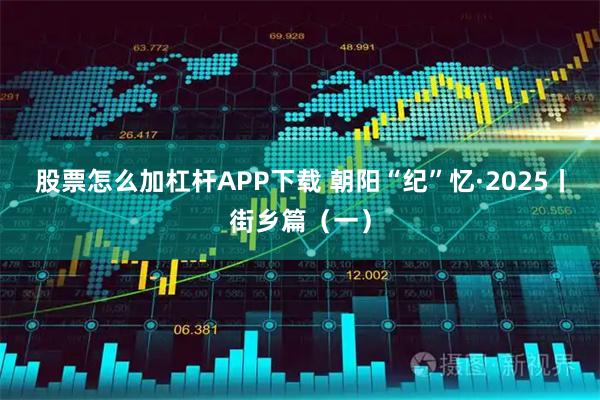 股票怎么加杠杆APP下载 朝阳“纪”忆·2025丨街乡篇（一）