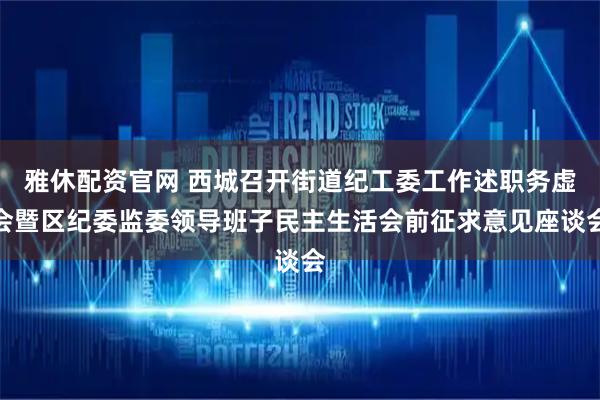 雅休配资官网 西城召开街道纪工委工作述职务虚会暨区纪委监委领导班子民主生活会前征求意见座谈会