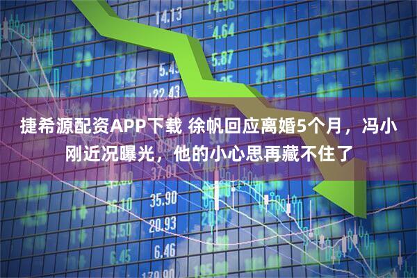 捷希源配资APP下载 徐帆回应离婚5个月，冯小刚近况曝光，他的小心思再藏不住了