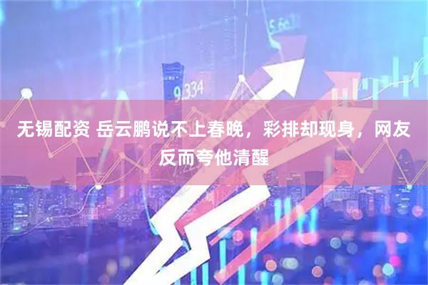 无锡配资 岳云鹏说不上春晚，彩排却现身，网友反而夸他清醒