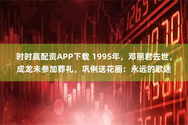 时时赢配资APP下载 1995年，邓丽君去世，成龙未参加葬礼，巩俐送花圈：永远的歌迷