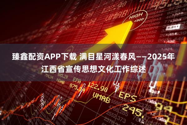 臻鑫配资APP下载 满目星河漾春风——2025年江西省宣传思想文化工作综述