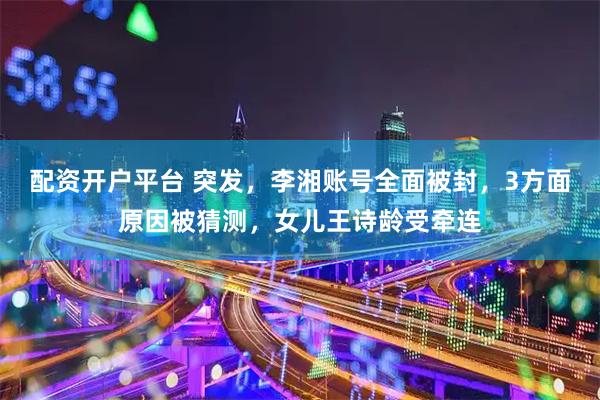 配资开户平台 突发，李湘账号全面被封，3方面原因被猜测，女儿王诗龄受牵连