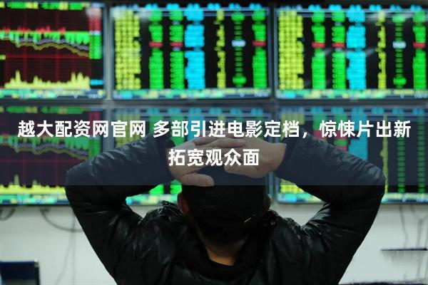 越大配资网官网 多部引进电影定档，惊悚片出新拓宽观众面