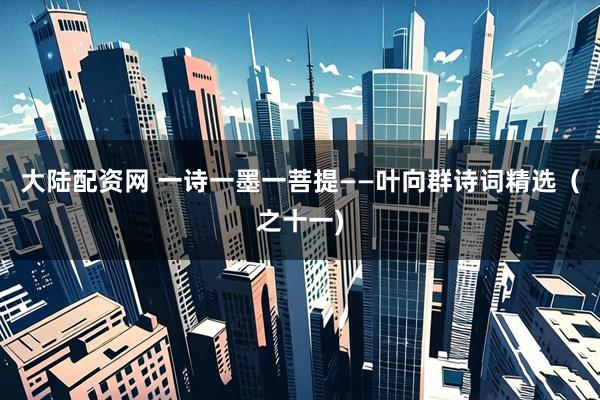 大陆配资网 一诗一墨一菩提——叶向群诗词精选（之十一)