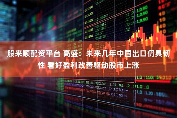 股来顺配资平台 高盛：未来几年中国出口仍具韧性 看好盈利改善驱动股市上涨