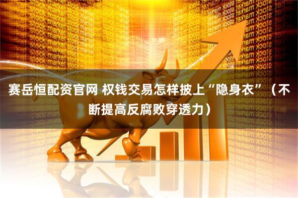 赛岳恒配资官网 权钱交易怎样披上“隐身衣”（不断提高反腐败穿透力）