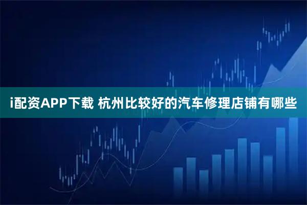i配资APP下载 杭州比较好的汽车修理店铺有哪些