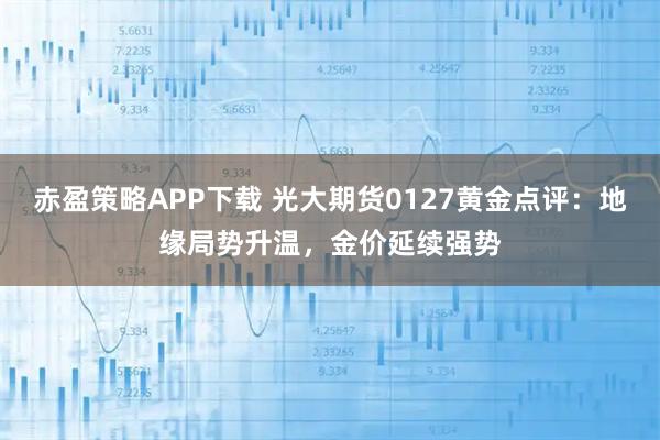 赤盈策略APP下载 光大期货0127黄金点评：地缘局势升温，金价延续强势