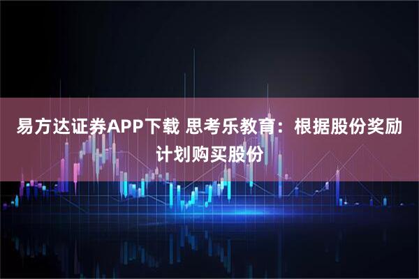 易方达证券APP下载 思考乐教育：根据股份奖励计划购买股份