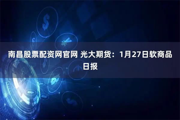 南昌股票配资网官网 光大期货：1月27日软商品日报