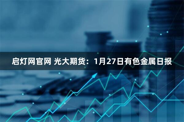 启灯网官网 光大期货：1月27日有色金属日报