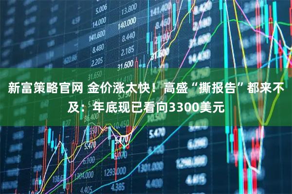 新富策略官网 金价涨太快！高盛“撕报告”都来不及：年底现已看向3300美元