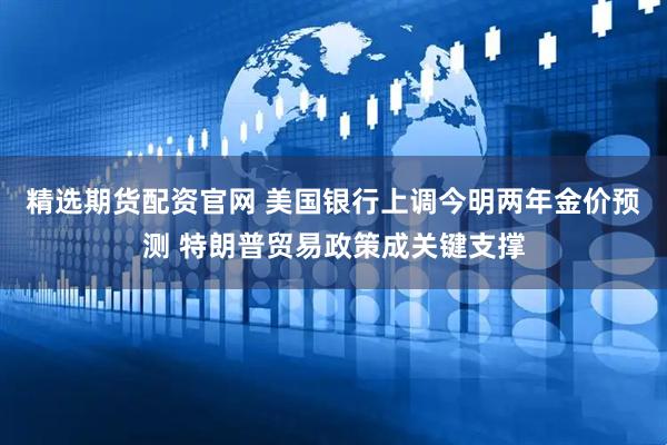 精选期货配资官网 美国银行上调今明两年金价预测 特朗普贸易政策成关键支撑