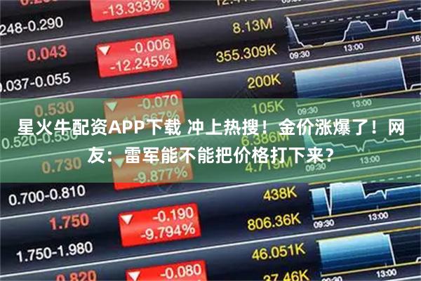 星火牛配资APP下载 冲上热搜！金价涨爆了！网友：雷军能不能把价格打下来？