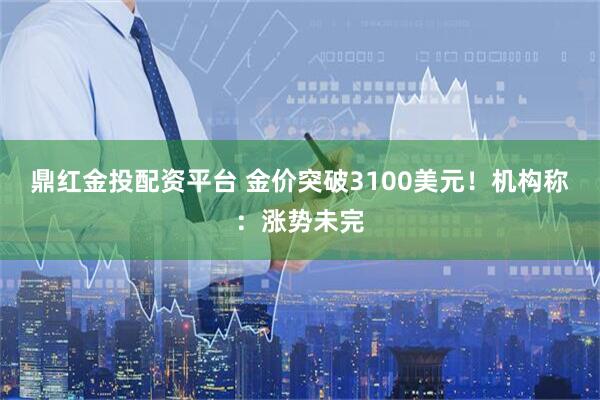 鼎红金投配资平台 金价突破3100美元！机构称：涨势未完
