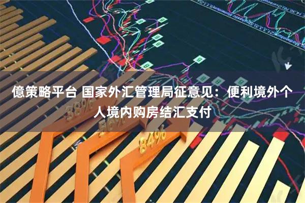 億策略平台 国家外汇管理局征意见：便利境外个人境内购房结汇支付
