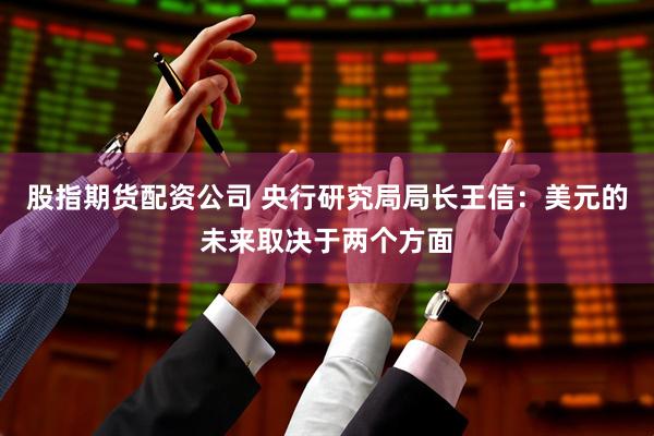 股指期货配资公司 央行研究局局长王信：美元的未来取决于两个方面