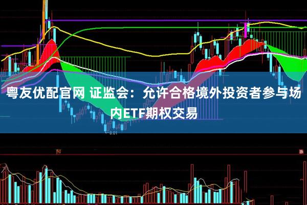 粤友优配官网 证监会：允许合格境外投资者参与场内ETF期权交易