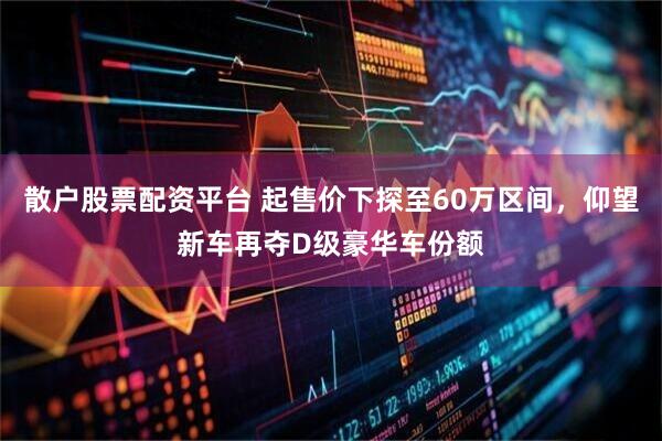 散户股票配资平台 起售价下探至60万区间，仰望新车再夺D级豪华车份额