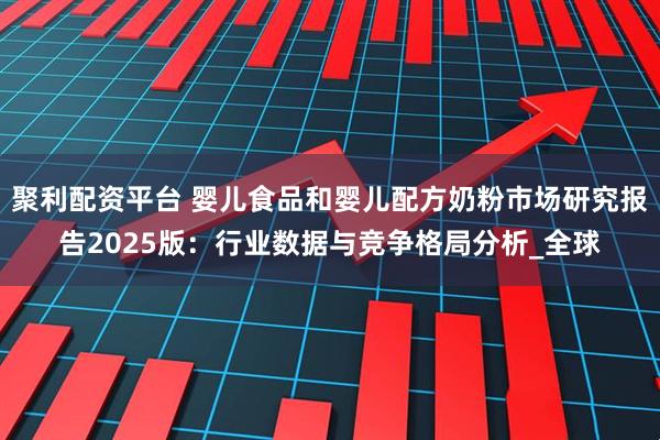 聚利配资平台 婴儿食品和婴儿配方奶粉市场研究报告2025版：行业数据与竞争格局分析_全球
