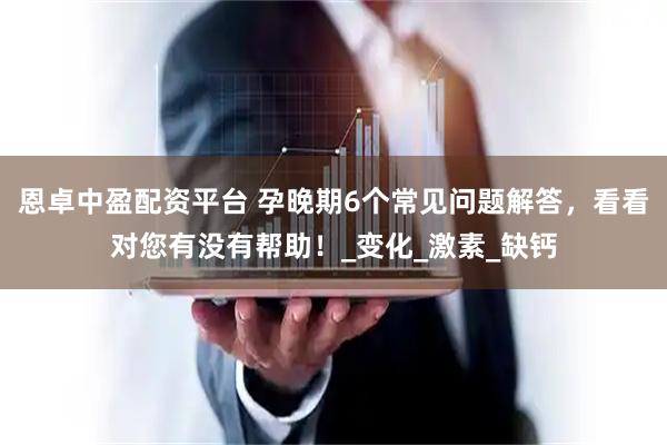 恩卓中盈配资平台 孕晚期6个常见问题解答，看看对您有没有帮助！_变化_激素_缺钙