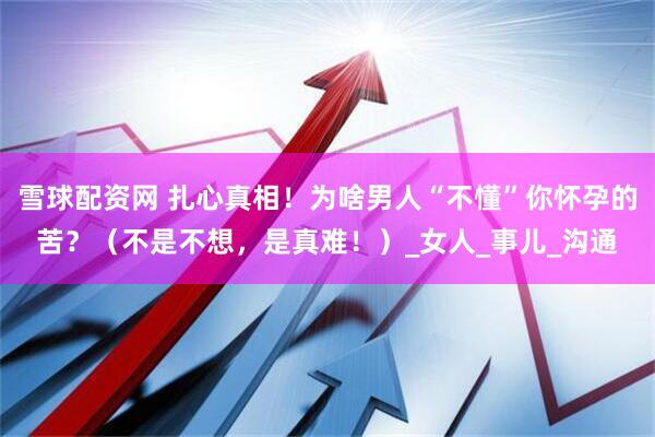 雪球配资网 扎心真相！为啥男人“不懂”你怀孕的苦？（不是不想，是真难！）_女人_事儿_沟通