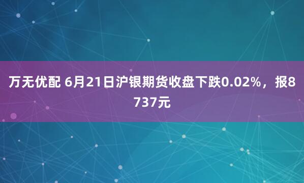 万无优配 6月21日沪银期货收盘下跌0.02%，报8737元