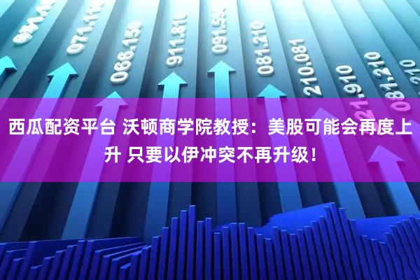 西瓜配资平台 沃顿商学院教授：美股可能会再度上升 只要以伊冲突不再升级！