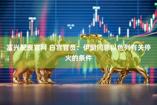 富兴配资官网 白宫官员：伊朗同意以色列有关停火的条件