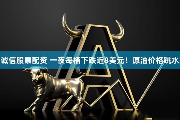 诚信股票配资 一夜每桶下跌近8美元！原油价格跳水