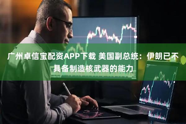 广州卓信宝配资APP下载 美国副总统：伊朗已不具备制造核武器的能力