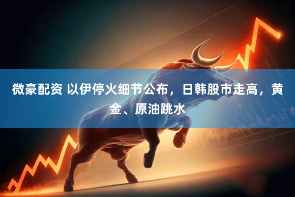 微豪配资 以伊停火细节公布，日韩股市走高，黄金、原油跳水