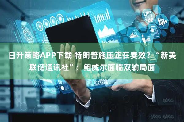 日升策略APP下载 特朗普施压正在奏效？“新美联储通讯社”：鲍威尔面临双输局面