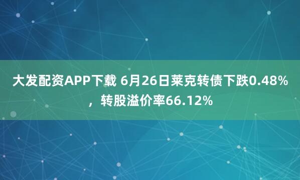 大发配资APP下载 6月26日莱克转债下跌0.48%，转股溢价率66.12%