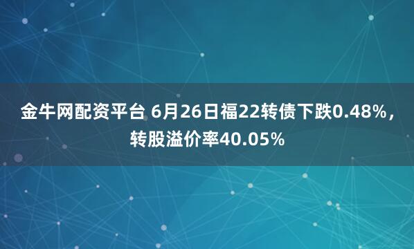 金牛网配资平台 6月26日福22转债下跌0.48%，转股溢价率40.05%