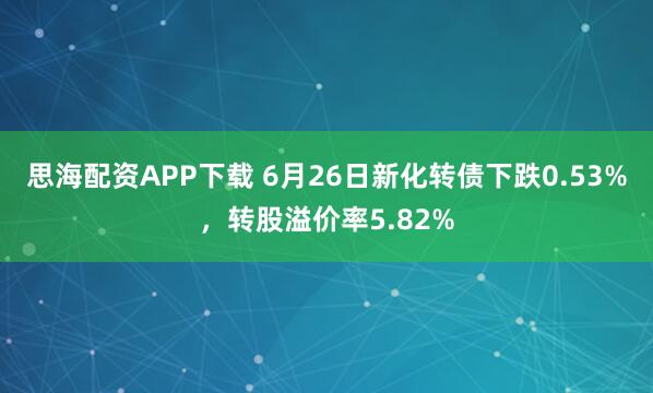 思海配资APP下载 6月26日新化转债下跌0.53%，转股溢价率5.82%