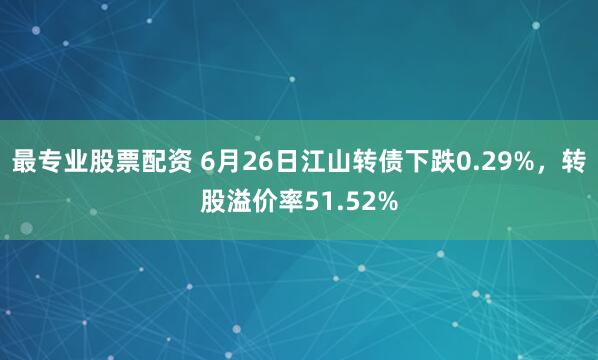 最专业股票配资 6月26日江山转债下跌0.29%，转股溢价率51.52%