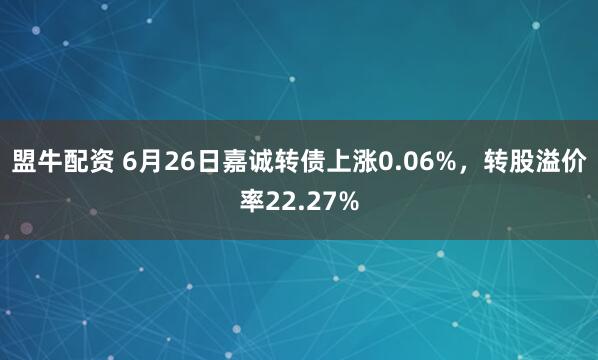 盟牛配资 6月26日嘉诚转债上涨0.06%，转股溢价率22.27%
