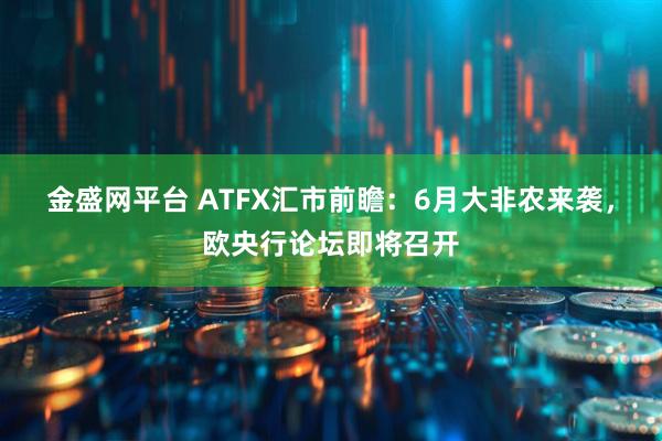 金盛网平台 ATFX汇市前瞻：6月大非农来袭，欧央行论坛即将召开