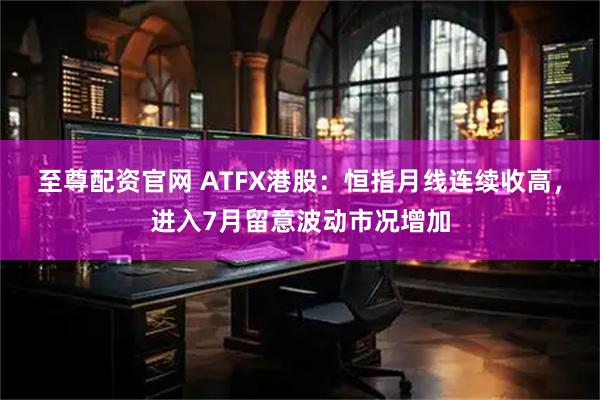 至尊配资官网 ATFX港股：恒指月线连续收高，进入7月留意波动市况增加