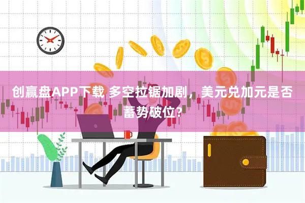创赢盘APP下载 多空拉锯加剧，美元兑加元是否蓄势破位？