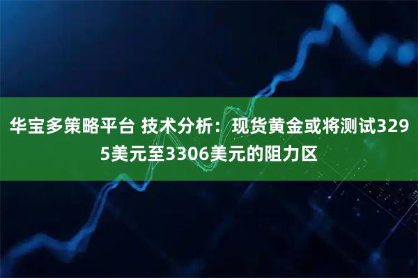 华宝多策略平台 技术分析：现货黄金或将测试3295美元至3306美元的阻力区