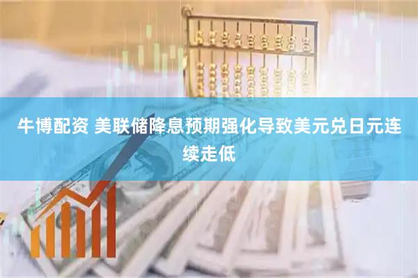 牛博配资 美联储降息预期强化导致美元兑日元连续走低
