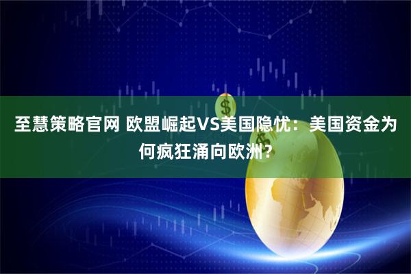 至慧策略官网 欧盟崛起VS美国隐忧：美国资金为何疯狂涌向欧洲？