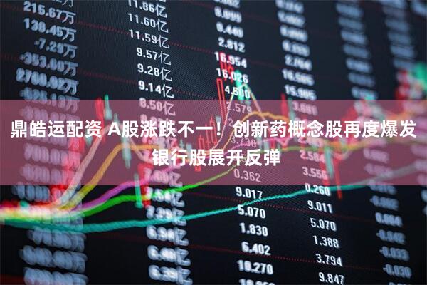 鼎皓运配资 A股涨跌不一！创新药概念股再度爆发 银行股展开反弹