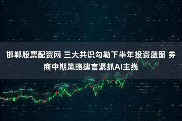 邯郸股票配资网 三大共识勾勒下半年投资蓝图 券商中期策略建言紧抓AI主线