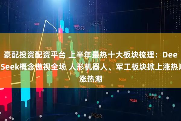 豪配投资配资平台 上半年最热十大板块梳理：DeepSeek概念傲视全场 人形机器人、军工板块掀上涨热潮
