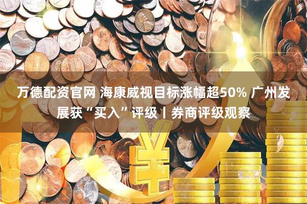 万德配资官网 海康威视目标涨幅超50% 广州发展获“买入”评级丨券商评级观察